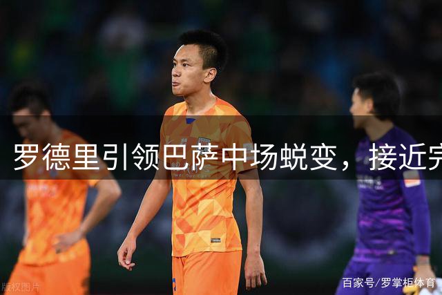 罗德里引领巴萨中场蜕变，接近完美表现